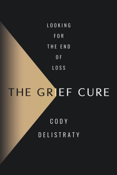 The grief cure : looking for the end of loss / Cody Delistraty.